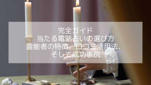 完全ガイド：当たる電話占いの選び方｜霊能者の特徴、口コミ活用法、そして成功事例